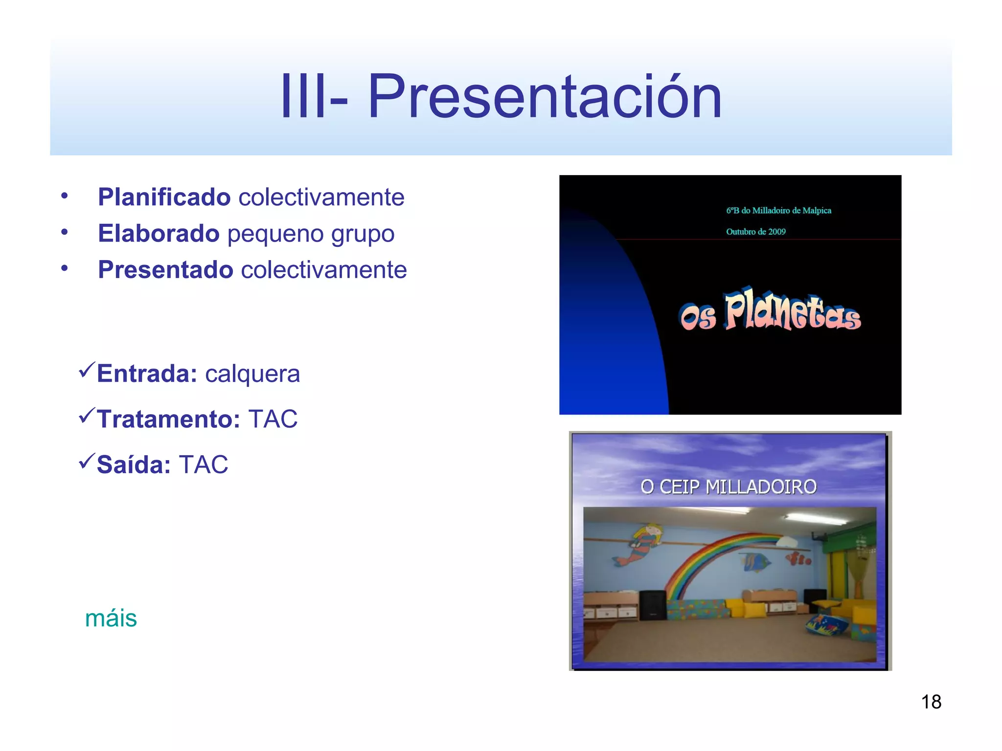 III- Presentación
•    Planificado colectivamente
•    Elaborado pequeno grupo
•    Presentado colectivamente



    Entrada: calquera
    Tratamento: TAC
    Saída: TAC




    máis


                                        18
 