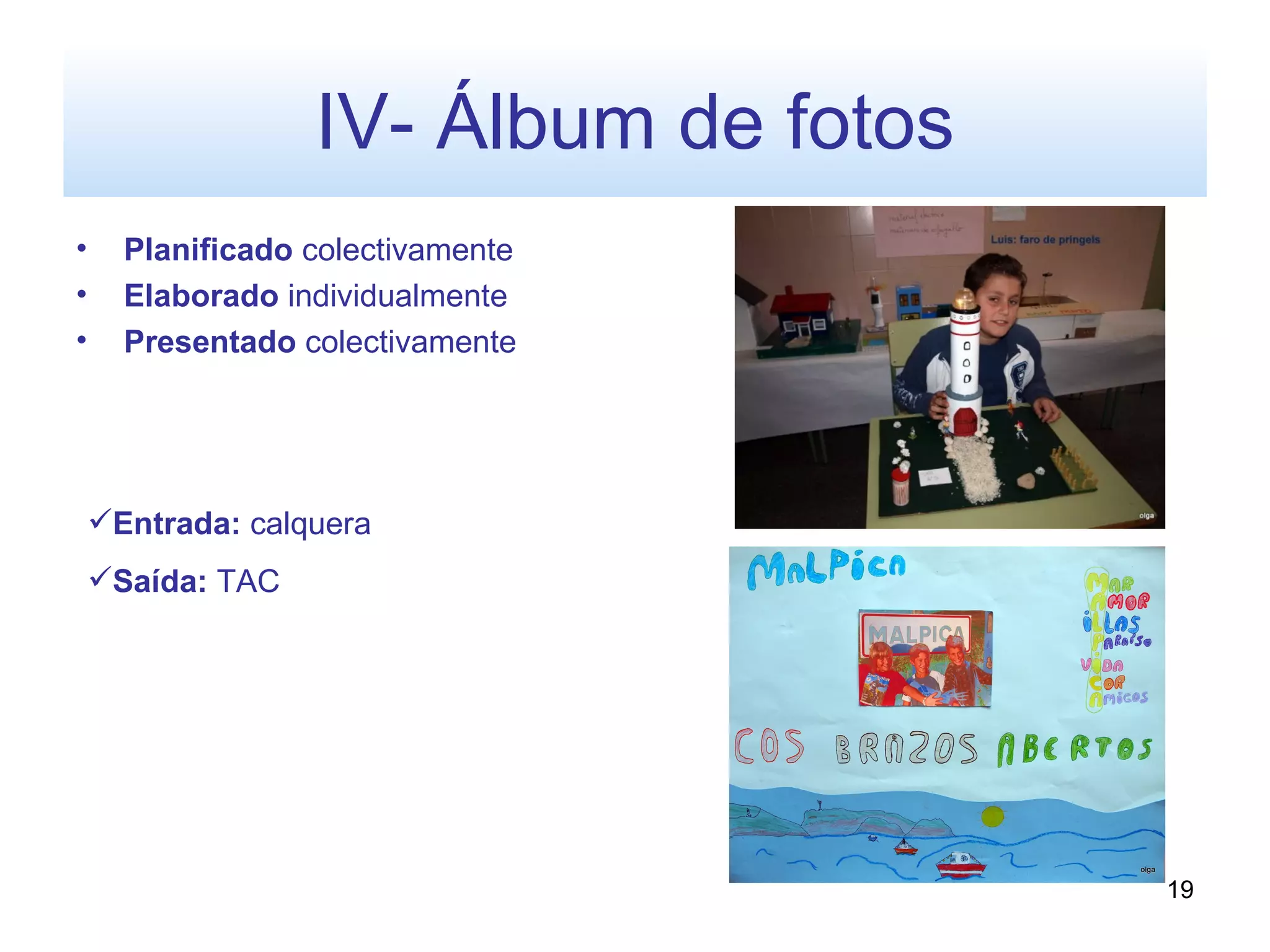 IV- Álbum de fotos
•     Planificado colectivamente
•     Elaborado individualmente
•     Presentado colectivamente




    Entrada: calquera
    Saída: TAC




                                       19
 