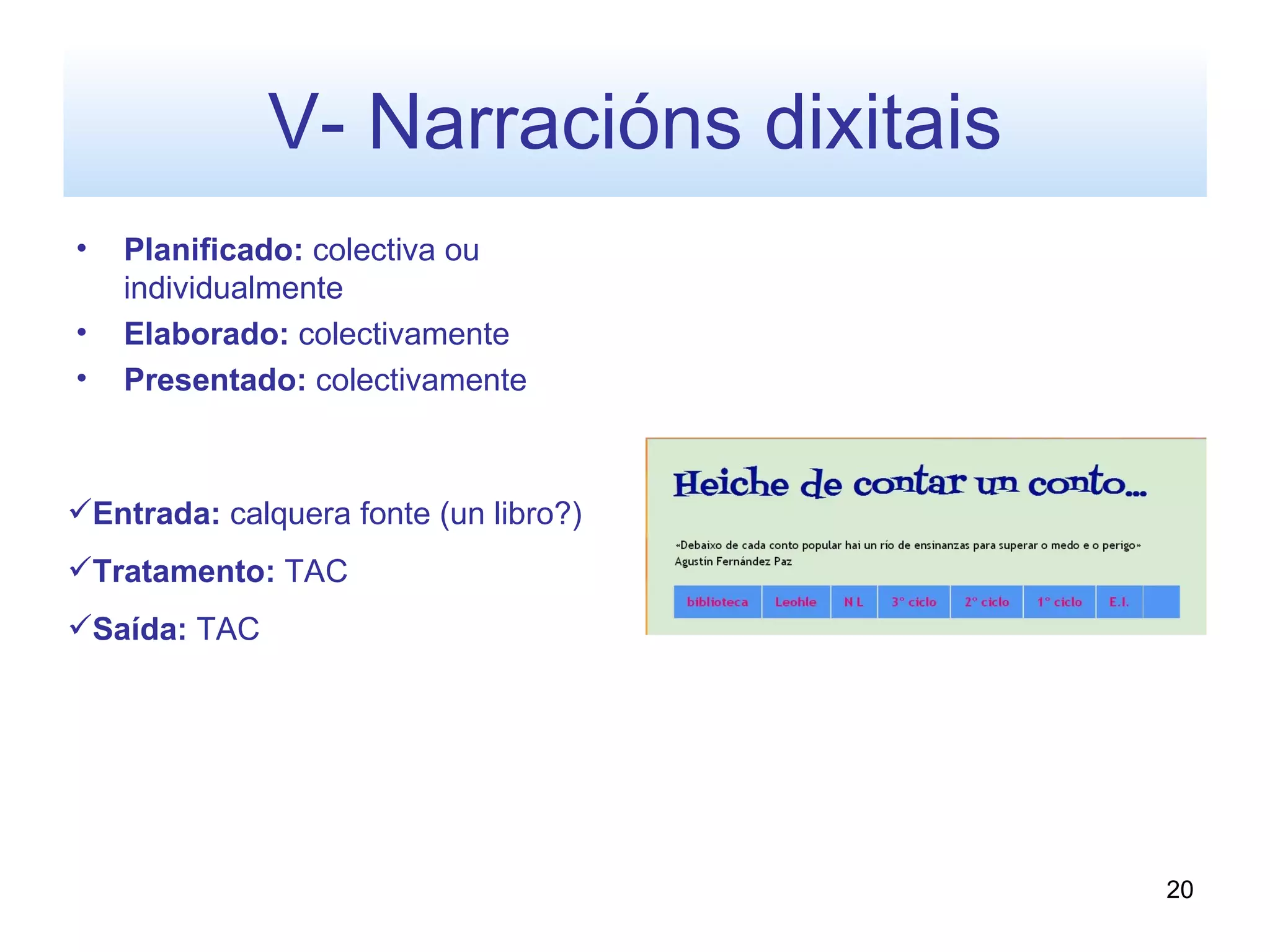 V- Narracións dixitais
•   Planificado: colectiva ou
    individualmente
•   Elaborado: colectivamente
•   Presentado: colectivamente



Entrada: calquera fonte (un libro?)
Tratamento: TAC
Saída: TAC




                                       20
 