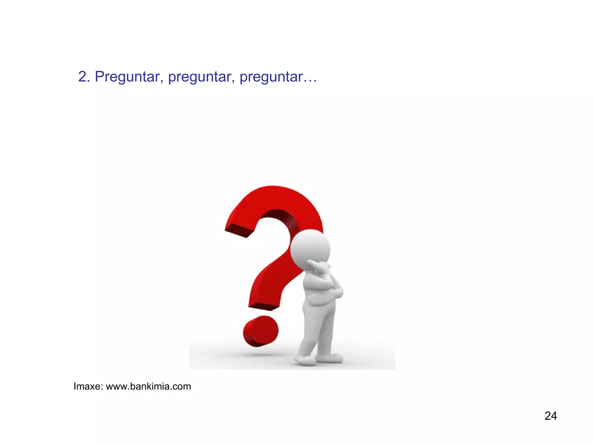 2. Preguntar, preguntar, preguntar…




Imaxe: www.bankimia.com


                                      24
 