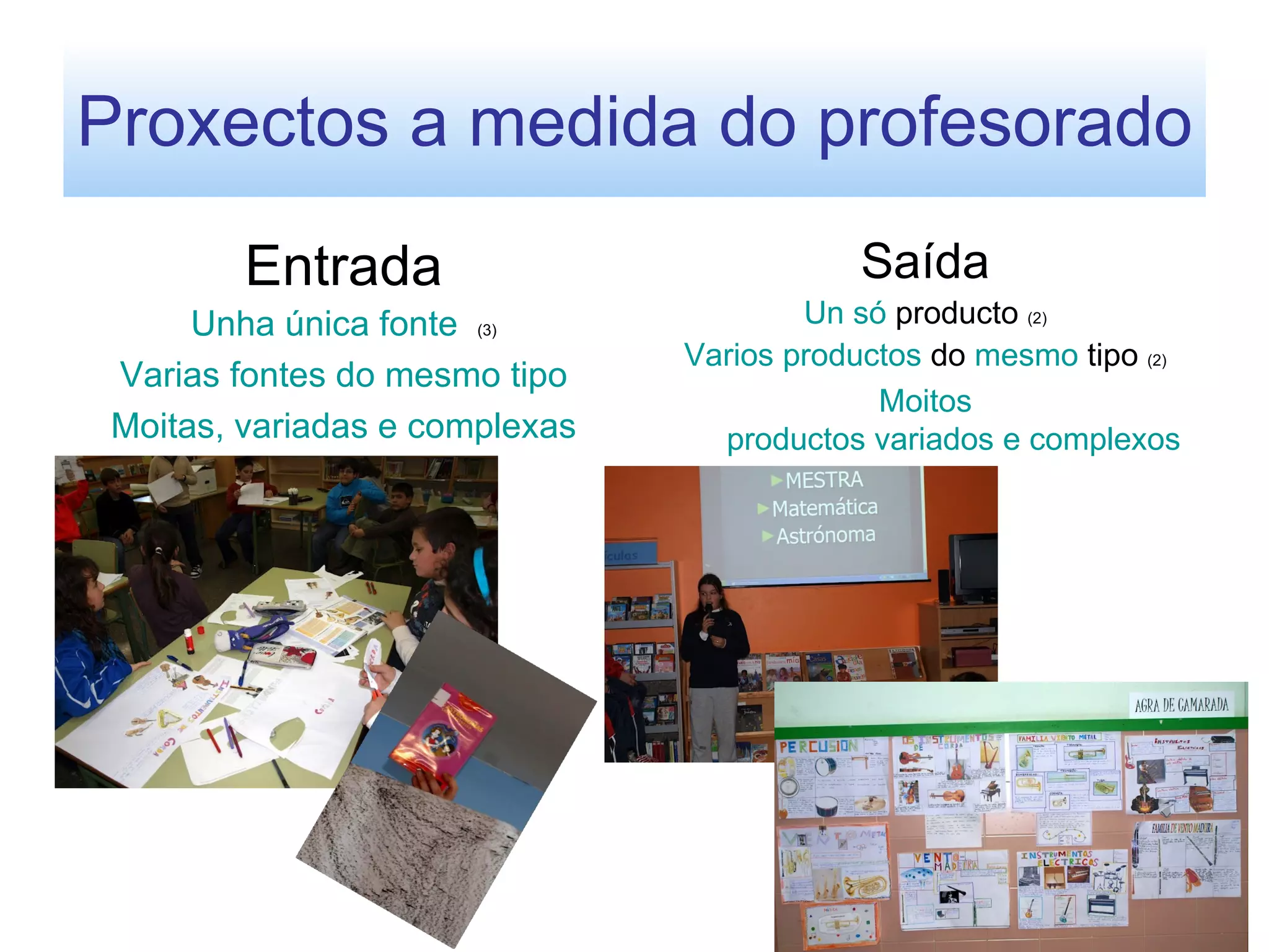 Proxectos a medida do profesorado
         Entrada                            Saída
      Unha única fonte (3)              Un só producto (2)
                                Varios productos do mesmo tipo (2)
 Varias fontes do mesmo tipo
                                             Moitos
 Moitas, variadas e complexas     productos variados e complexos




                                                                 9
 