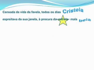  CristelaCansada da vida da favela, todos os dias                 espreitava da sua janela, à procura da  estrela   mais             bela