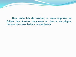 Uma noite fria de Inverno, o vento soprava, as folhas das árvores dançavam ao luar e os pingos densos da chuva batiam na sua janela. 