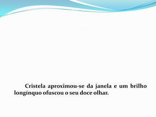 		Cristela aproximou-se da janela e um brilho longínquo ofuscou o seu doce olhar. 