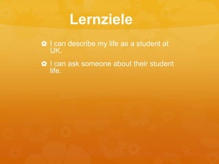 ✿ I can describe my life as a student at
UK.
✿ I can ask someone about their student
life.
Lernziele
 