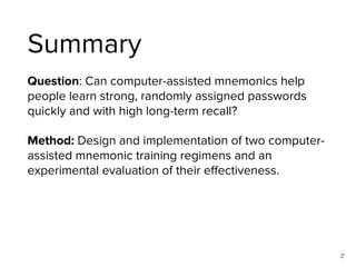 Summary
Question: Can computer-assisted mnemonics help
people learn strong, randomly assigned passwords
quickly and with h...