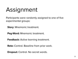 Assignment
Participants were randomly assigned to one of ﬁve
experimental groups:
Story: Mnemonic treatment.
Peg-Word: Mne...