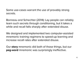 Some use-cases warrant the use of provably strong
secrets.
Bonneau and Schechter (2014): Lay people can reliably
learn suc...