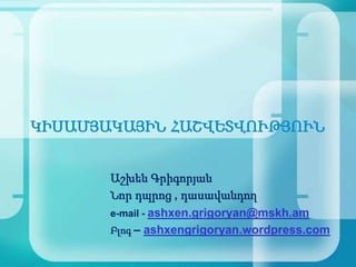 ԿԻՍԱՄՅԱԿԱՅԻՆ ՀԱՇՎԵՏՎՈՒԹՅՈՒՆ


       Աշխեն Գրիգորյան
       Նոր դպրոց ‚ դասավանդող
       e-mail - ashxen.grigoryan@mskh.am
       Բլոգ – ashxengrigoryan.wordpress.com
 