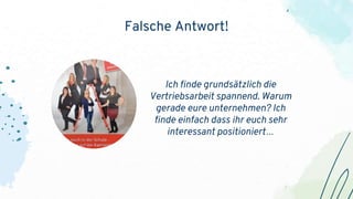 Falsche Antwort!
Ich finde grundsätzlich die
Vertriebsarbeit spannend. Warum
gerade eure unternehmen? Ich
finde einfach dass ihr euch sehr
interessant positioniert…
 