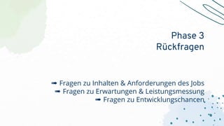 ➠ Fragen zu Inhalten & Anforderungen des Jobs
➠ Fragen zu Erwartungen & Leistungsmessung
➠ Fragen zu Entwicklungschancen
Phase 3
Rückfragen
 