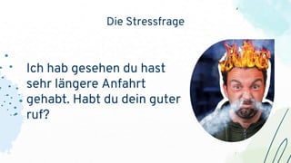 Die Stressfrage
Ich hab gesehen du hast
sehr längere Anfahrt
gehabt. Habt du dein guter
ruf?
 
