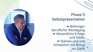 ➠ Bisheriger
beruflicher Werdegang
➠ Wesentliche Erfolge
und Fehler
➠ Stärken und und
Schwächen mit Bezug
zur Stelle
Phase 3
Selbstpräsentation
 