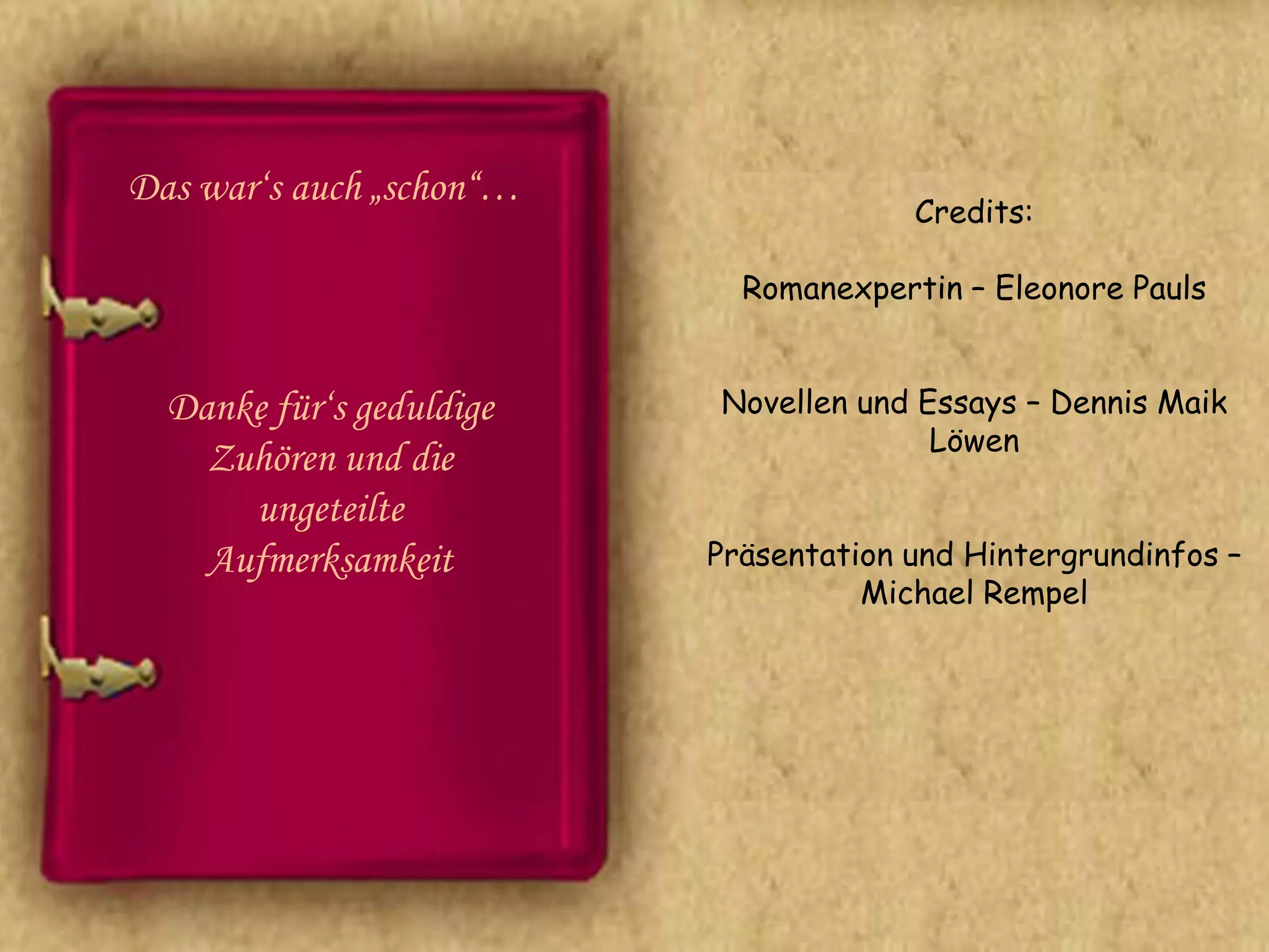 Das war‘s auch „schon“…
                                       Credits:

                            Romanexpertin – Eleonore Pauls


  Danke für‘s geduldige   Novellen und Essays – Dennis Maik
                                        Löwen
    Zuhören und die
      ungeteilte
    Aufmerksamkeit        Präsentation und Hintergrundinfos –
                                    Michael Rempel
 