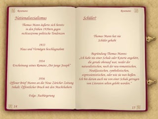 Resonanz                                                                     Resonanz

   Nationalsozialismus                                Schüler?
          Thomas Mann äußerte sich bereits
             in den frühen 1920ern gegen
          rechtsextreme politische Tendenzen
                                                              Thomas Mann hat nie
                                                                 Schüler gehabt
                      1933
         Haus und Vermögen beschlagnahmt
                                                              Begründung Thomas Manns:
                                                   „Ich habe nie einer Schule oder Koterie angehört,
                      1934                                 die gerade obenauf war, weder der
  Erscheinung seines Romans „Der junge Joseph“       naturalistischen, noch der neu-romantischen,
                                                            Neuklassischen, symbolistischen,
                                                     expressionistischen, oder wie sie nun heißen.
                       1936                        Ich bin darum auch nie von einer Schule getragen
Offener Brief Manns an die Neue Züricher Zeitung         von Literaten selten gelobt worden.“
 Inhalt: Öffentlicher Bruch mit den Machthabern

                  Folge: Ausbürgerung


  14                                                                                           15
 