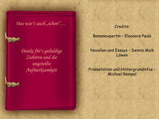 Das war‘s auch „schon“…
                                       Credits:

                            Romanexpertin – Eleonore Pauls


  Danke für‘s geduldige   Novellen und Essays – Dennis Maik
                                        Löwen
    Zuhören und die
      ungeteilte
    Aufmerksamkeit        Präsentation und Hintergrundinfos –
                                    Michael Rempel
 