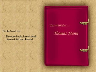 Das Werk des….
Ein Referat von…
                                  Thomas Mann
  Eleonore Pauls, Dennis Maik
  Löwen & Michael Rempel
 