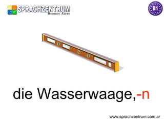 die Wasserwaage,-n
www.sprachzentrum.com.ar
 