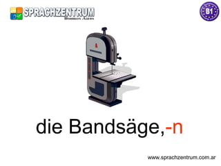die Bandsäge,-n
www.sprachzentrum.com.ar
 