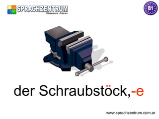 der Schraubstöck,-eder Schraubstock,-e
www.sprachzentrum.com.ar
 
