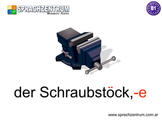 der Schraubstöck,-eder Schraubstock,-e
www.sprachzentrum.com.ar
 