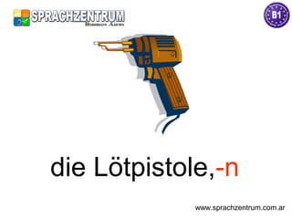 die Lötpistole,-n
www.sprachzentrum.com.ar
 