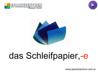 das Schleifpapier,-e
www.sprachzentrum.com.ar
 