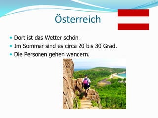 ÖsterreichDort ist das Wetter schön. Im Sommer sind es circa 20 bis 30 Grad. Die Personen gehen wandern.