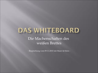 Die Machenschaften des
weißen Brettes
- Besprechung vom 09.11.2010 mit Maier & Klein -
 