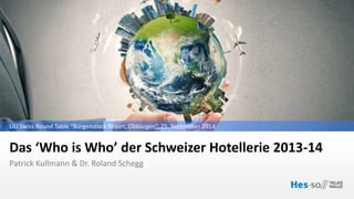 ULI Swiss Round Table “Bürgenstock Resort, Obbürgen”, 25. September 2014 
Das ‘Who is Who’ der Schweizer Hotellerie 2013-14 
Patrick Kullmann & Dr. Roland Schegg 
 