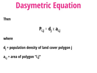 Then
Pi,j = dj x ai,j
where
dj = population density of land cover polygon j
ai,j = area of polygon “i,j”
Dasymetric Equation
 