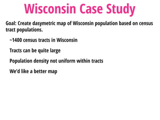 Goal: Create dasymetric map of Wisconsin population based on census
tract populations.
~1400 census tracts in Wisconsin
Tracts can be quite large
Population density not uniform within tracts
We’d like a better map
Wisconsin Case Study
 