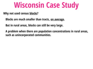 Why not used census blocks?
Blocks are much smaller than tracts, on average.
But in rural areas, blocks can still be very large.
A problem when there are population concentrations in rural areas,
such as unincorporated communities.
Wisconsin Case Study
 