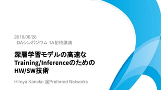 2019/08/28
DAシンポジウム 1A招待講演
深層学習モデル 高 な
Training/Inference ため
HW/SW技術
Hiroya Kaneko @Preferred Networks
 