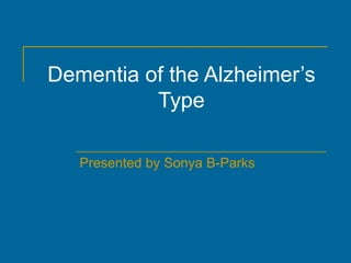 Dementia of the Alzheimer’s Type Presented by Sonya B-Parks 
