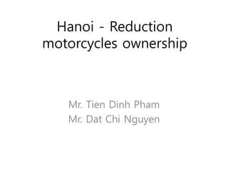 Hanoi - Reduction
motorcycles ownership
Mr. Tien Dinh Pham
Mr. Dat Chi Nguyen
 