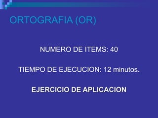 ORTOGRAFIA (OR)
NUMERO DE ITEMS: 40
TIEMPO DE EJECUCION: 12 minutos.
EJERCICIO DE APLICACION
 