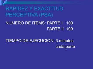 RAPIDEZ Y EXACTITUD
PERCEPTIVA (PSA)
NUMERO DE ITEMS: PARTE I 100
PARTE II 100
TIEMPO DE EJECUCION: 3 minutos
cada parte
 
