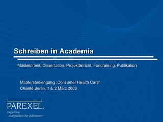 Schreiben in Academia Masterarbeit, Dissertation, Projektbericht, Fundraising, Publikation Masterstudiengang „Consumer Health Care“  Charité Berlin, 1 & 2 März 2008 