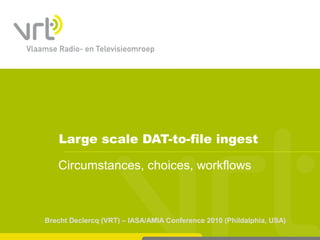 Large scale DAT-to-file ingest
Brecht Declercq (VRT) – IASA/AMIA Conference 2010 (Phildalphia, USA)
Circumstances, choices, workflows
 