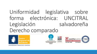 Uniformidad legislativa sobre
forma electrónica: UNCITRAL
Legislación salvadoreña
Derecho comparado
 