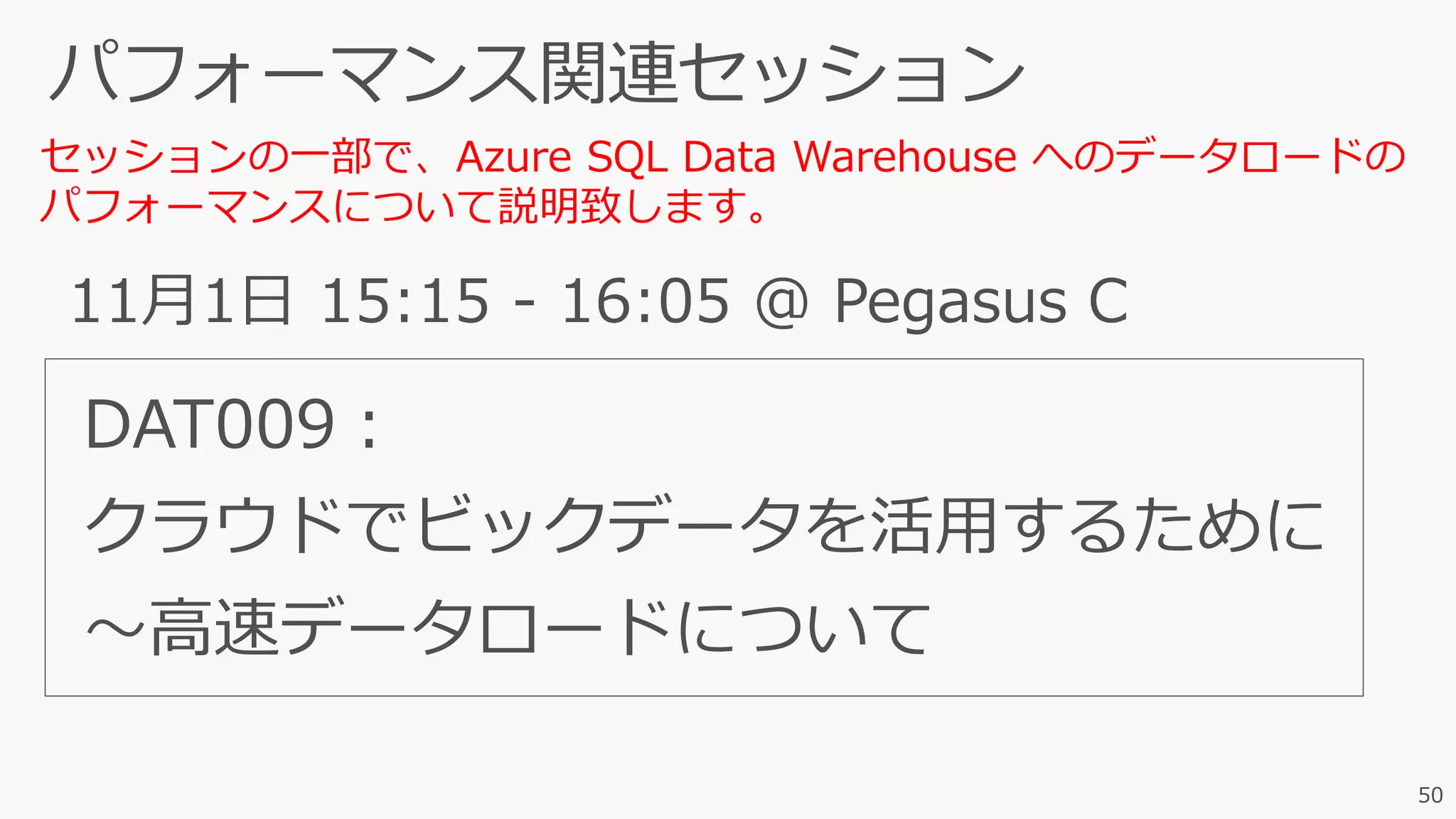 50
11月1日 15:15 - 16:05 @ Pegasus C
DAT009：
クラウドでビックデータを活用するために
～高速データロードについて
セッションの一部で、Azure SQL Data Warehouse へのデータロードの
パフォーマンスについて説明致します。
 