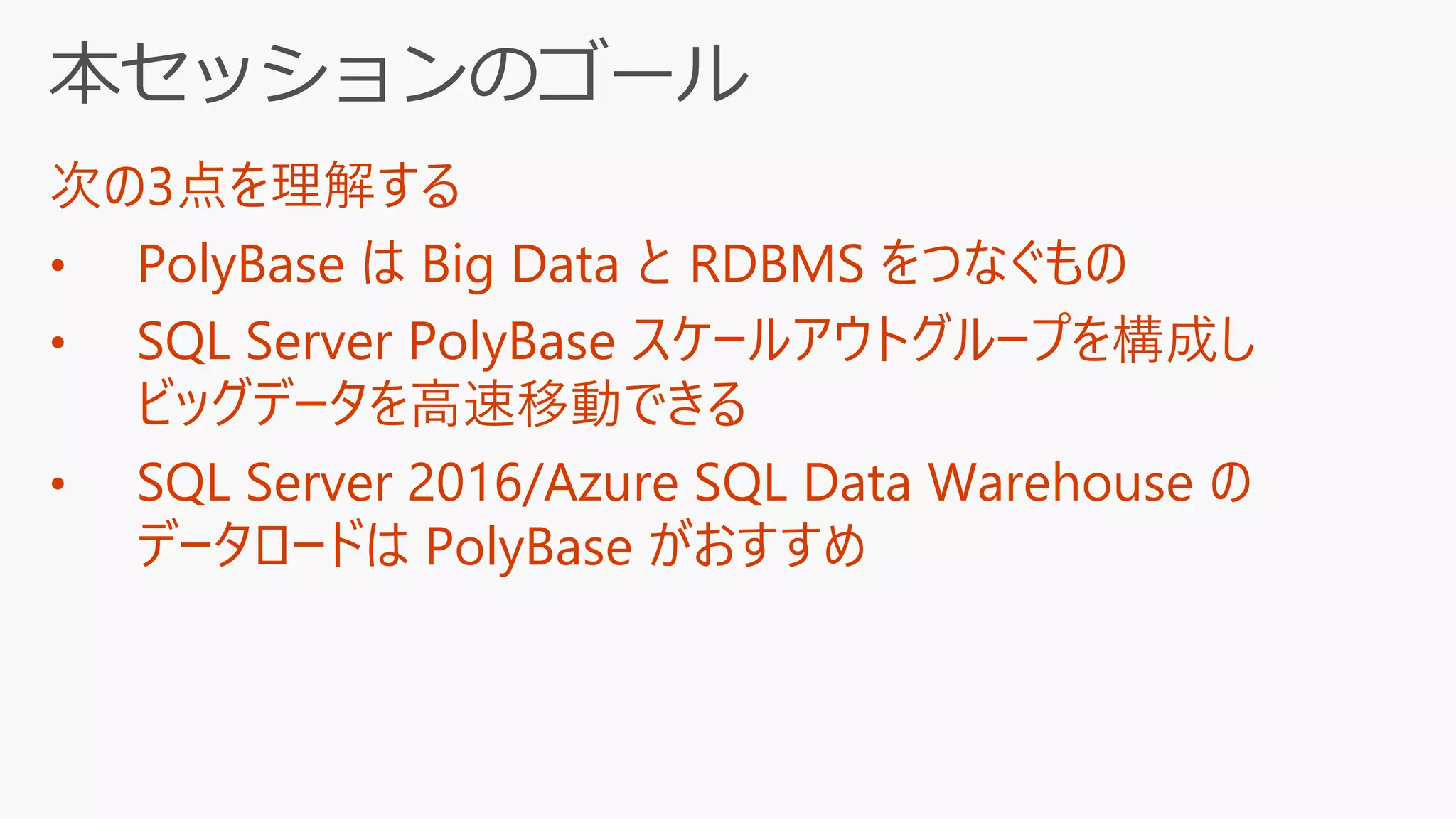 次の3点を理解する
• PolyBase は Big Data と RDBMS をつなぐもの
• SQL Server PolyBase スケールアウトグループを構成し
ビッグデータを高速移動できる
• SQL Server 2016/Azure SQL Data Warehouse の
データロードは PolyBase がおすすめ
 