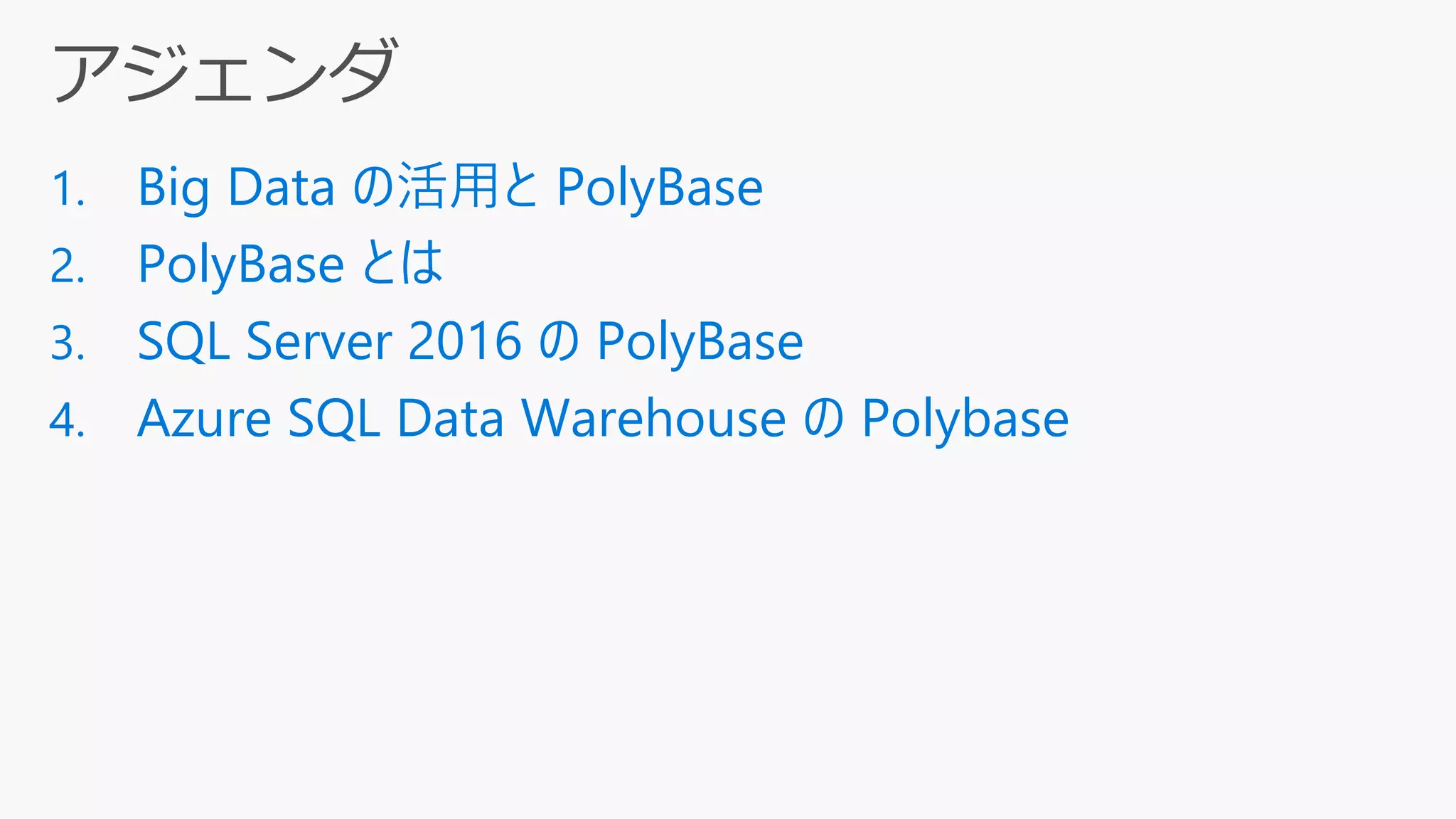 1. Big Data の活用と PolyBase
2. PolyBase とは
3. SQL Server 2016 の PolyBase
4. Azure SQL Data Warehouse の Polybase
 