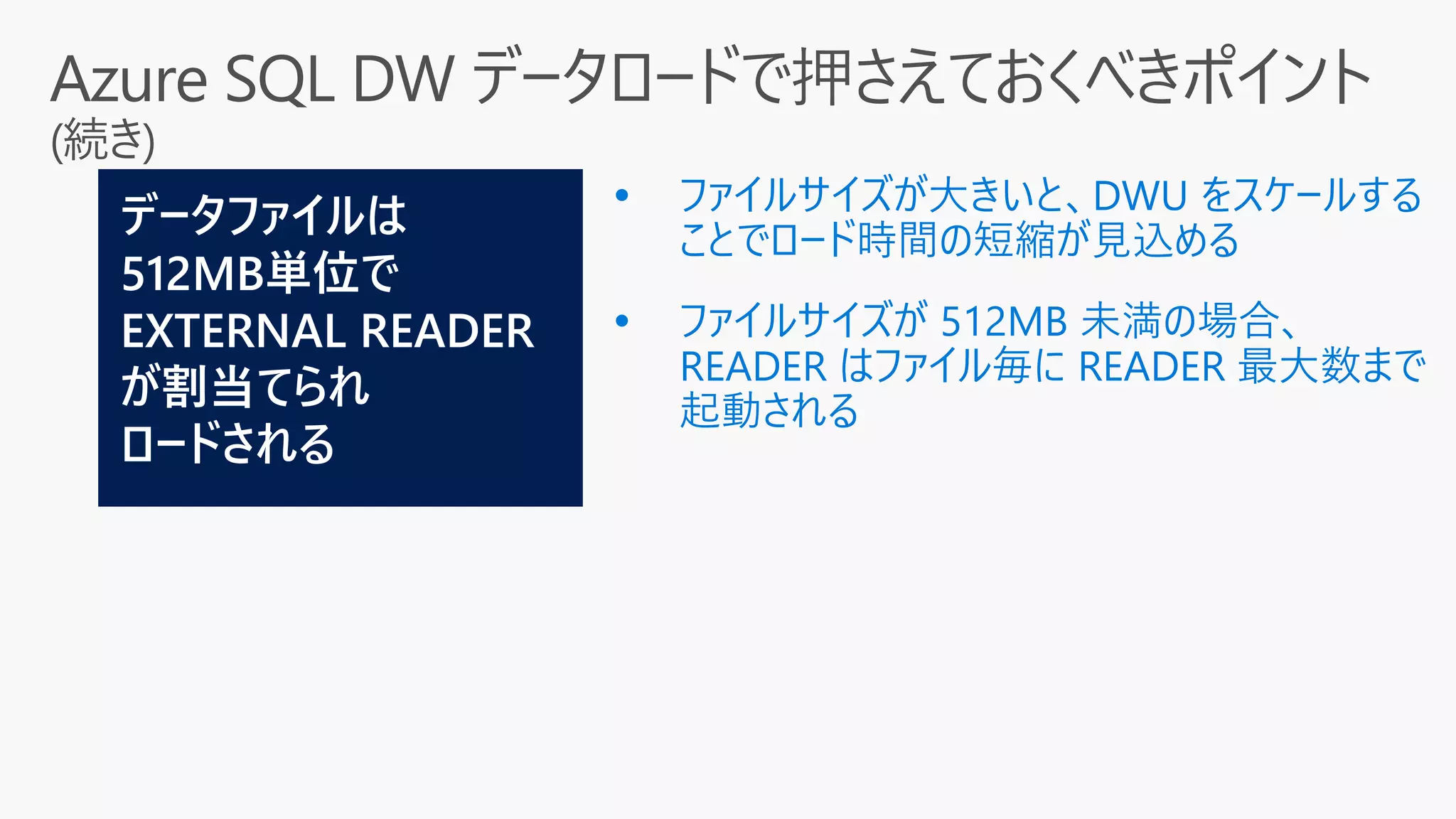  ファイルサイズが大きいと、DWU をスケールする
ことでロード時間の短縮が見込める
 ファイルサイズが 512MB 未満の場合、
READER はファイル毎に READER 最大数まで
起動される
 