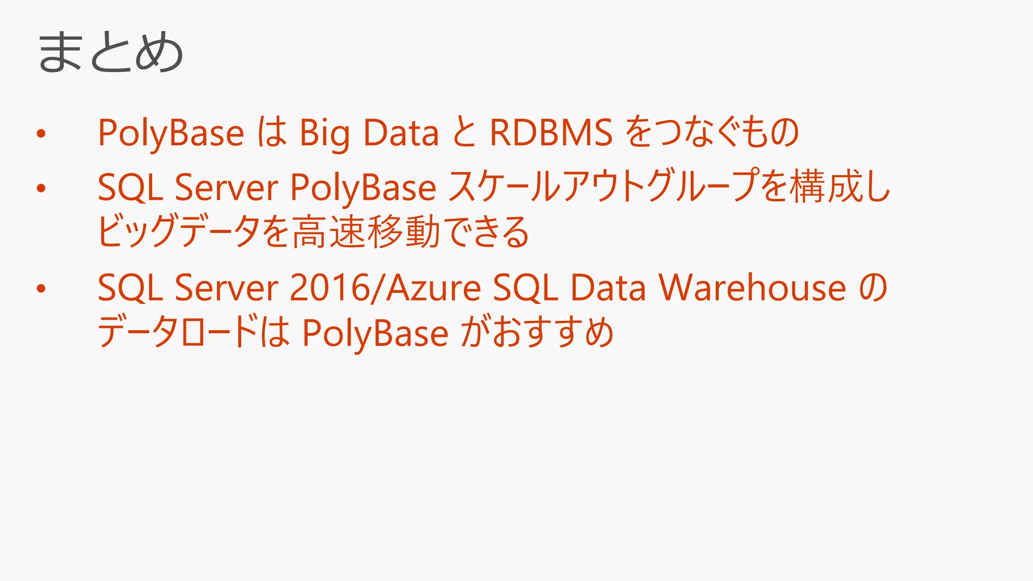 • PolyBase は Big Data と RDBMS をつなぐもの
• SQL Server PolyBase スケールアウトグループを構成し
ビッグデータを高速移動できる
• SQL Server 2016/Azure SQL Data Warehouse の
データロードは PolyBase がおすすめ
 
