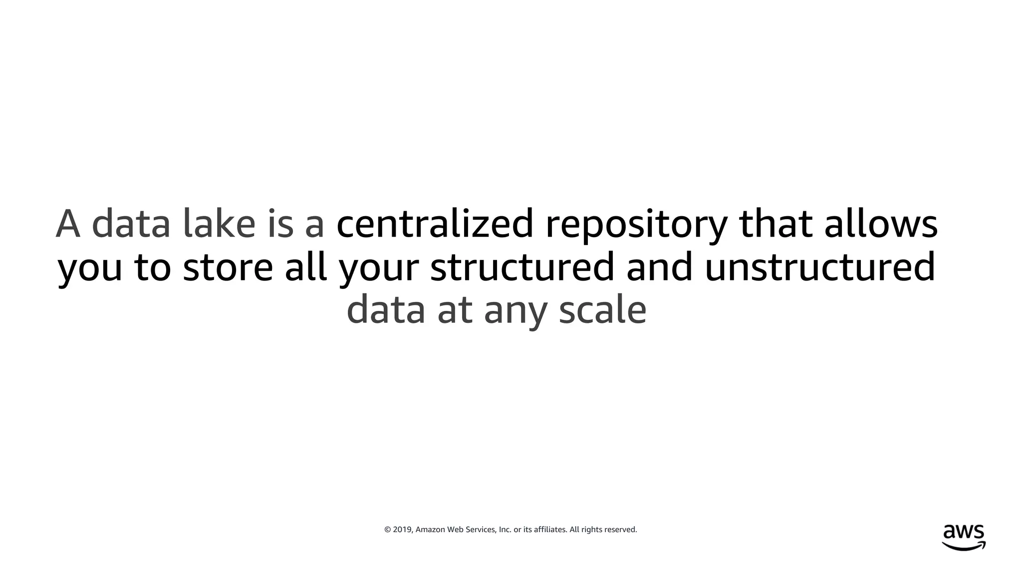 © 2019, Amazon Web Services, Inc. or its affiliates. All rights reserved.
A data lake is a centralized repository that allows
you to store all your structured and unstructured
data at any scale
 