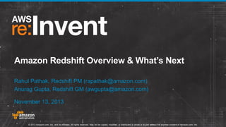Amazon Redshift Overview & What’s Next
Rahul Pathak, Redshift PM (rapathak@amazon.com)
Anurag Gupta, Redshift GM (awgupta@amazon.com)
November 13, 2013

© 2013 Amazon.com, Inc. and its affiliates. All rights reserved. May not be copied, modified, or distributed in whole or in part without the express consent of Amazon.com, Inc.

 