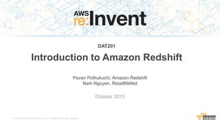 © 2015, Amazon Web Services, Inc. or its Affiliates. All rights reserved.
Pavan Pothukuchi, Amazon Redshift
Nam Nguyen, RetailMeNot
October 2015
DAT201
Introduction to Amazon Redshift
 