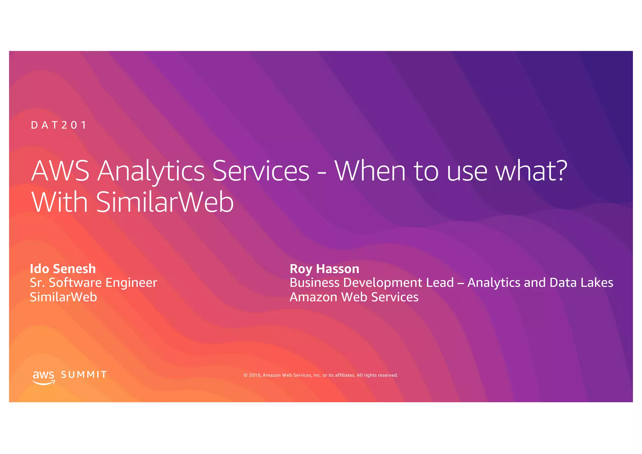 © 2019, Amazon Web Services, Inc. or its affiliates. All rights reserved.S U MMI T
AWS Analytics Services - When to use what?
With SimilarWeb
Roy Hasson
Business Development Lead – Analytics and Data Lakes
Amazon Web Services
D A T 2 0 1
Ido Senesh
Sr. Software Engineer
SimilarWeb
 